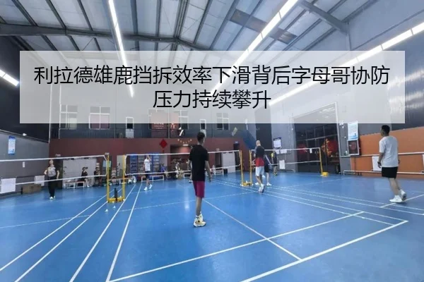利拉德雄鹿挡拆效率下滑背后字母哥协防压力持续攀升