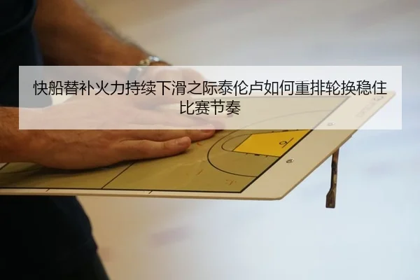 快船替补火力持续下滑之际泰伦卢如何重排轮换稳住比赛节奏