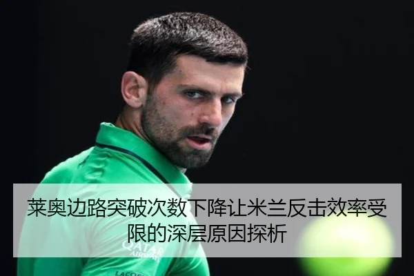 莱奥边路突破次数下降让米兰反击效率受限的深层原因探析