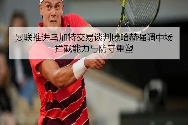 曼联推进乌加特交易谈判滕哈赫强调中场拦截能力与防守重塑