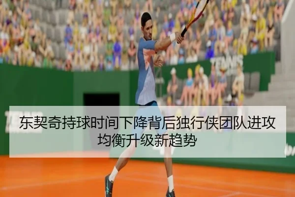 东契奇持球时间下降背后独行侠团队进攻均衡升级新趋势
