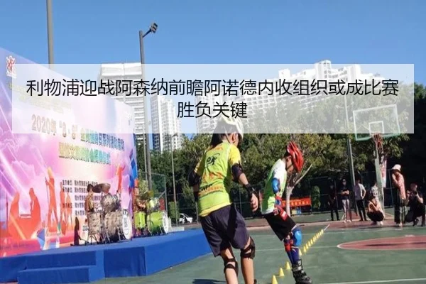 利物浦迎战阿森纳前瞻阿诺德内收组织或成比赛胜负关键